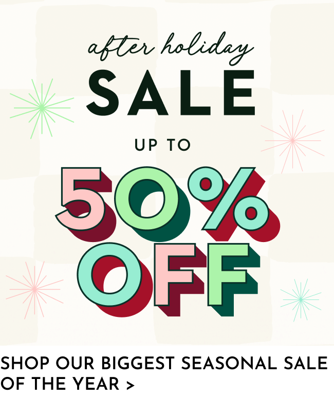 After holiday sale up to 50% off! Shop our biggest seasonal sale of the year!